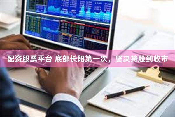 配资股票平台 底部长阳第一次，坚决持股到收市