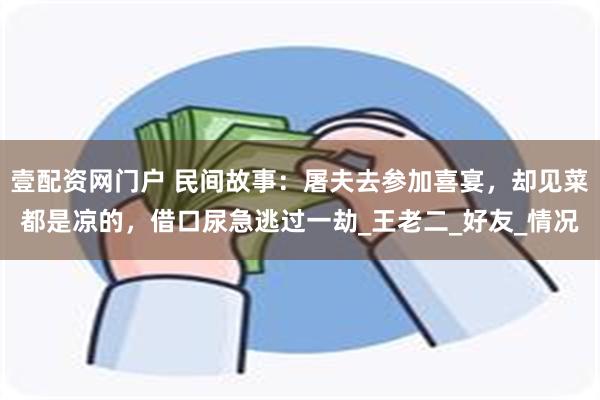 壹配资网门户 民间故事：屠夫去参加喜宴，却见菜都是凉的，借口尿急逃过一劫_王老二_好友_情况