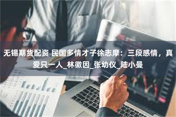 无锡期货配资 民国多情才子徐志摩：三段感情，真爱只一人_林徽因_张幼仪_陆小曼
