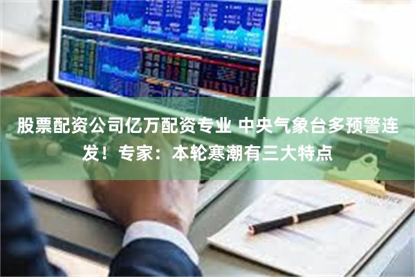 股票配资公司亿万配资专业 中央气象台多预警连发！专家：本轮寒潮有三大特点