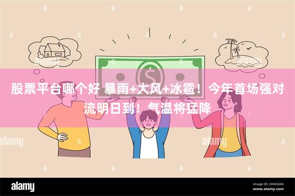 股票平台哪个好 暴雨+大风+冰雹！今年首场强对流明日到！气温将猛降