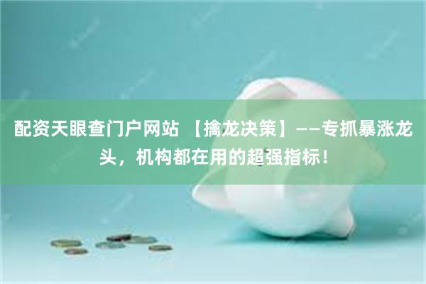配资天眼查门户网站 【擒龙决策】——专抓暴涨龙头，机构都在用的超强指标！