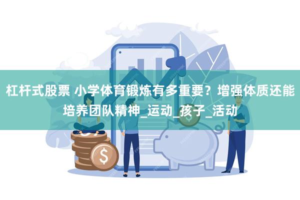 杠杆式股票 小学体育锻炼有多重要？增强体质还能培养团队精神_运动_孩子_活动