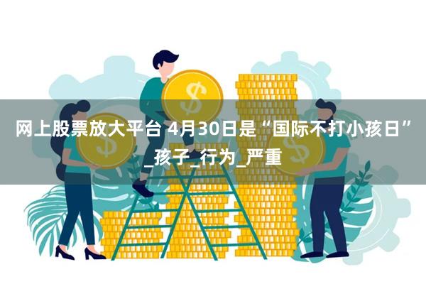 网上股票放大平台 4月30日是“国际不打小孩日”_孩子_行为_严重