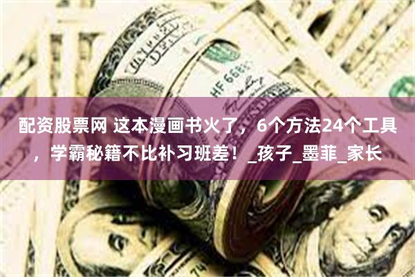 配资股票网 这本漫画书火了，6个方法24个工具，学霸秘籍不比补习班差！_孩子_墨菲_家长