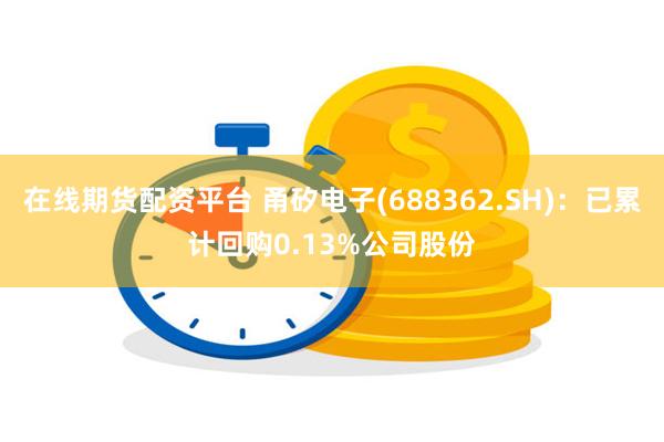 在线期货配资平台 甬矽电子(688362.SH)：已累计回购0.13%公司股份