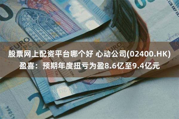 股票网上配资平台哪个好 心动公司(02400.HK)盈喜：预期年度扭亏为盈8.6亿至9.4亿元
