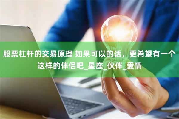股票杠杆的交易原理 如果可以的话，更希望有一个这样的伴侣吧_星座_伙伴_爱情