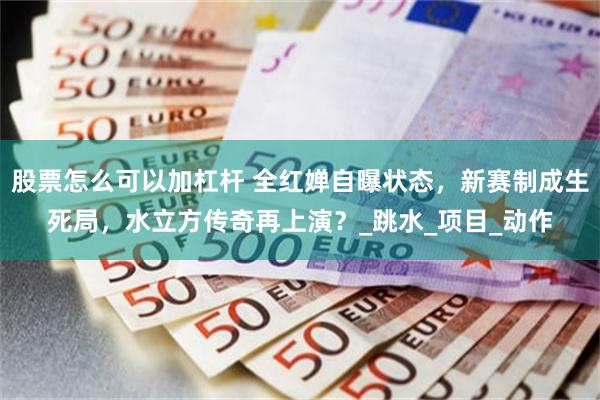 股票怎么可以加杠杆 全红婵自曝状态，新赛制成生死局，水立方传奇再上演？_跳水_项目_动作