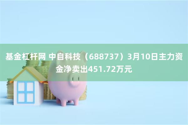 基金杠杆网 中自科技（688737）3月10日主力资金净卖出451.72万元