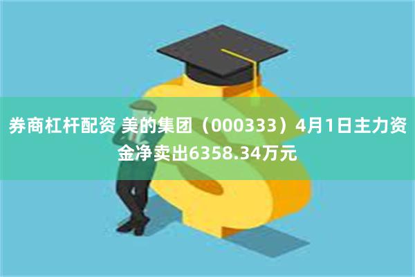 券商杠杆配资 美的集团（000333）4月1日主力资金净卖出6358.34万元
