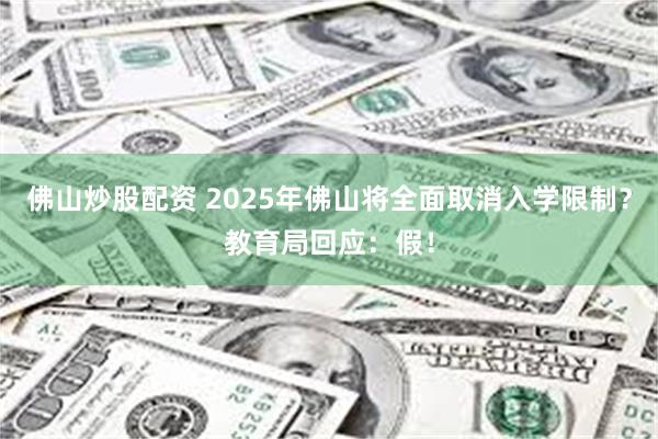 佛山炒股配资 2025年佛山将全面取消入学限制？教育局回应：假！