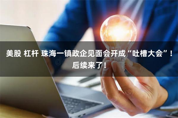 美股 杠杆 珠海一镇政企见面会开成“吐槽大会”！后续来了！