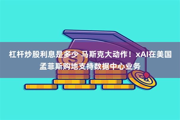 杠杆炒股利息是多少 马斯克大动作！xAI在美国孟菲斯购地支持数据中心业务