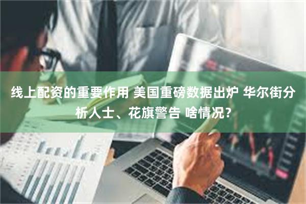 线上配资的重要作用 美国重磅数据出炉 华尔街分析人士、花旗警告 啥情况？