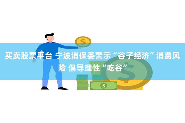 买卖股票平台 宁波消保委警示“谷子经济”消费风险 倡导理性“吃谷”