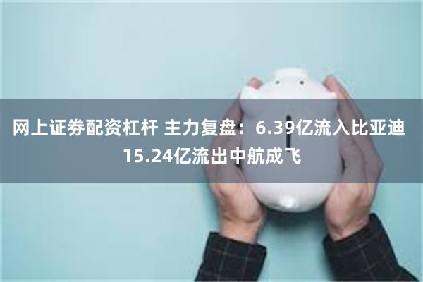 网上证劵配资杠杆 主力复盘：6.39亿流入比亚迪 15.24亿流出中航成飞