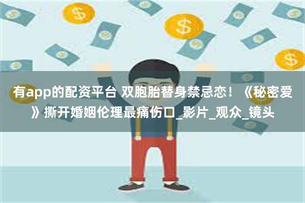 有app的配资平台 双胞胎替身禁忌恋！《秘密爱》撕开婚姻伦理最痛伤口_影片_观众_镜头