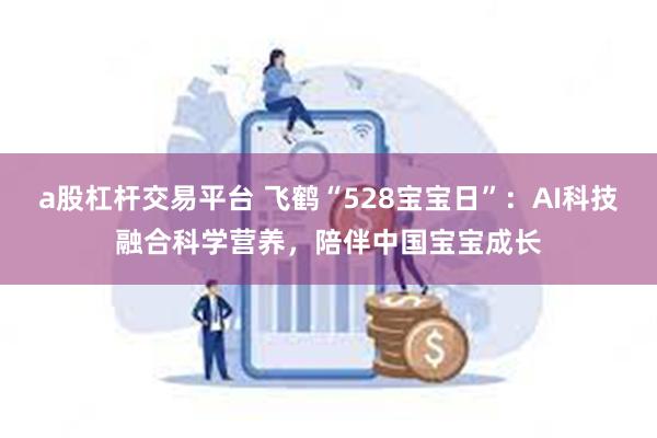 a股杠杆交易平台 飞鹤“528宝宝日”：AI科技融合科学营养，陪伴中国宝宝成长