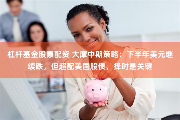 杠杆基金股票配资 大摩中期策略：下半年美元继续跌，但超配美国股债，择时是关键