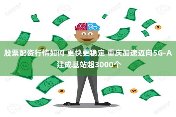 股票配资行情如何 更快更稳定 重庆加速迈向5G-A 建成基站超3000个