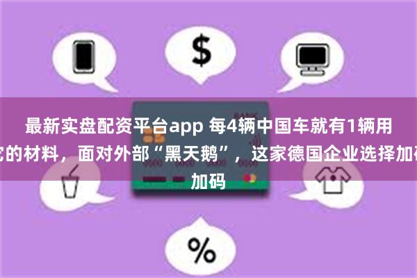 最新实盘配资平台app 每4辆中国车就有1辆用它的材料，面对外部“黑天鹅”，这家德国企业选择加码