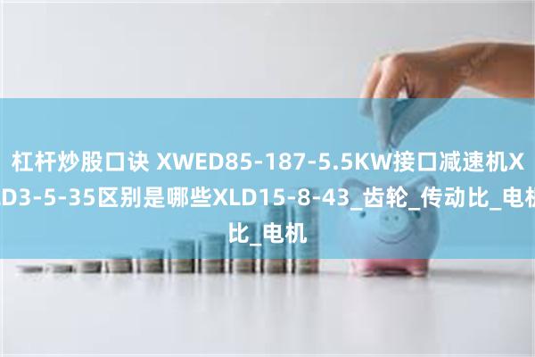 杠杆炒股口诀 XWED85-187-5.5KW接口减速机XLD3-5-35区别是哪些XLD15-8-43_齿轮_传动比_电机