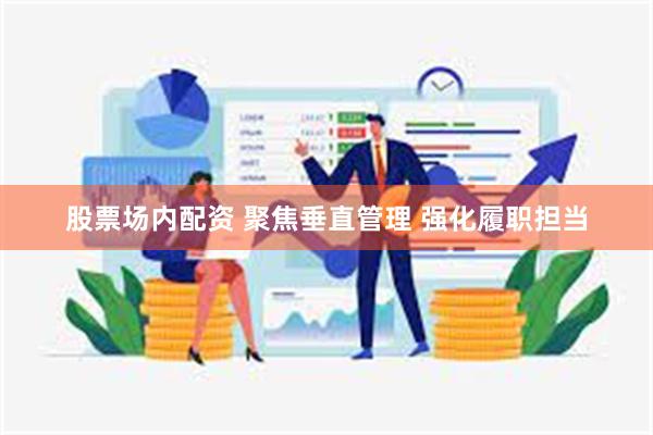 股票场内配资 聚焦垂直管理 强化履职担当