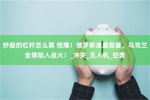 炒股的杠杆怎么算 惊爆！俄罗斯凌晨报复，乌克兰全境陷入战火！_冲突_无人机_空袭