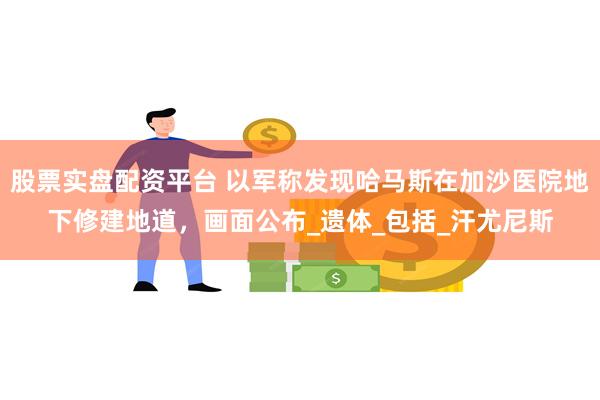 股票实盘配资平台 以军称发现哈马斯在加沙医院地下修建地道，画面公布_遗体_包括_汗尤尼斯