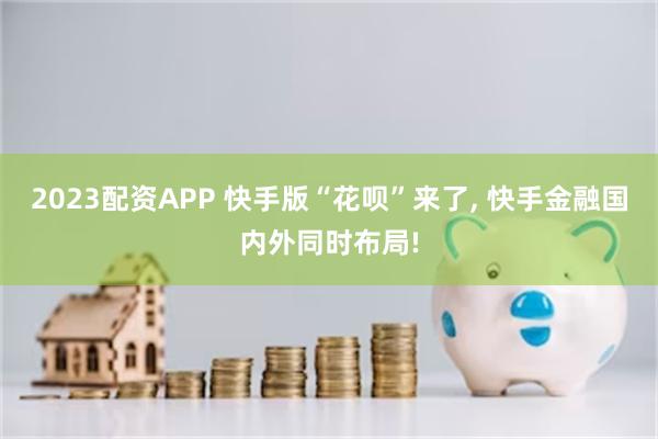 2023配资APP 快手版“花呗”来了, 快手金融国内外同时布局!