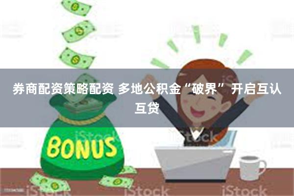 券商配资策略配资 多地公积金“破界” 开启互认互贷