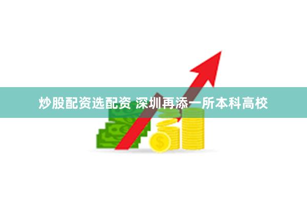 炒股配资选配资 深圳再添一所本科高校