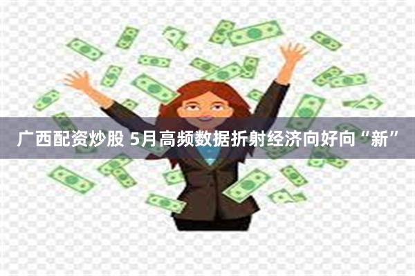 广西配资炒股 5月高频数据折射经济向好向“新”