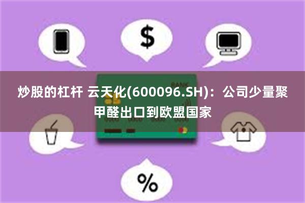 炒股的杠杆 云天化(600096.SH)：公司少量聚甲醛出口到欧盟国家