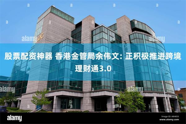 股票配资神器 香港金管局余伟文: 正积极推进跨境理财通3.0
