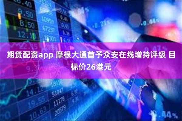 期货配资app 摩根大通首予众安在线增持评级 目标价26港元
