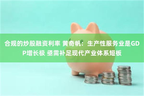 合规的炒股融资利率 黄奇帆：生产性服务业是GDP增长极 亟需补足现代产业体系短板