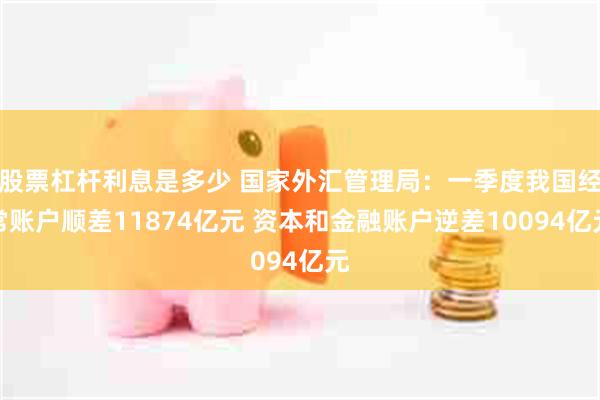 股票杠杆利息是多少 国家外汇管理局：一季度我国经常账户顺差11874亿元 资本和金融账户逆差10094亿元