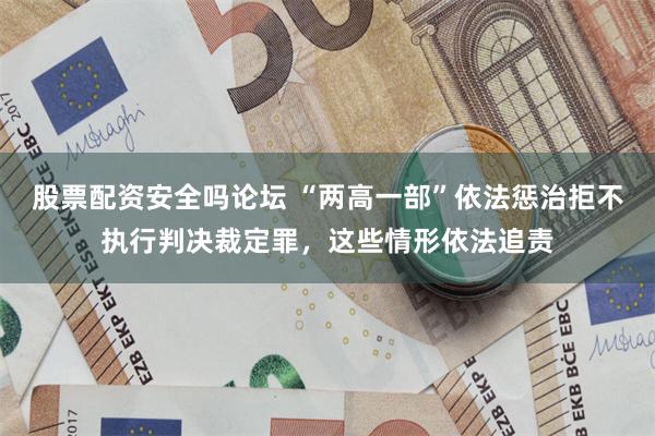 股票配资安全吗论坛 “两高一部”依法惩治拒不执行判决裁定罪，这些情形依法追责