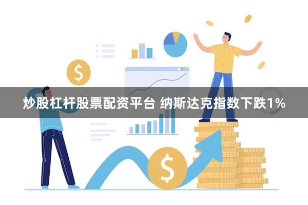 炒股杠杆股票配资平台 纳斯达克指数下跌1%