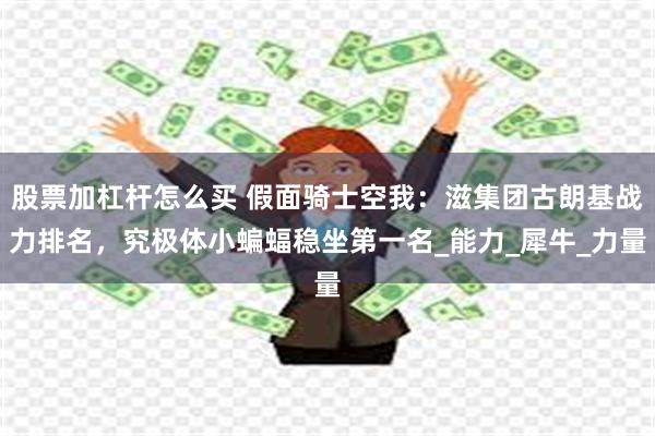 股票加杠杆怎么买 假面骑士空我：滋集团古朗基战力排名，究极体小蝙蝠稳坐第一名_能力_犀牛_力量