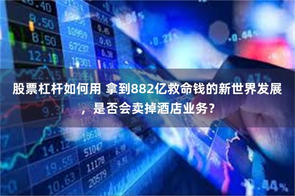股票杠杆如何用 拿到882亿救命钱的新世界发展，是否会卖掉酒店业务？