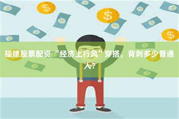 福建股票配资 “经济上行风”穿搭，背刺多少普通人？