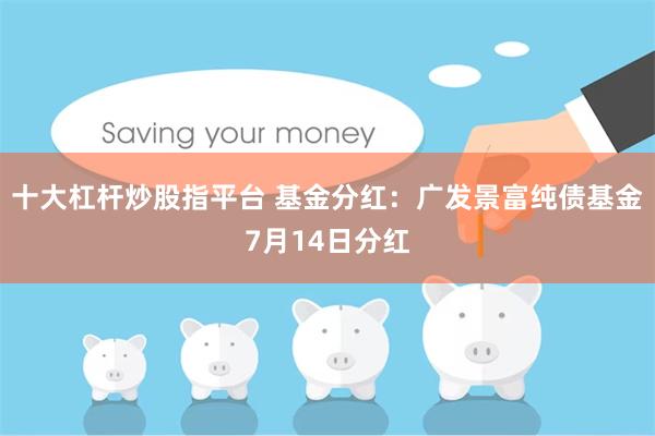 十大杠杆炒股指平台 基金分红：广发景富纯债基金7月14日分红
