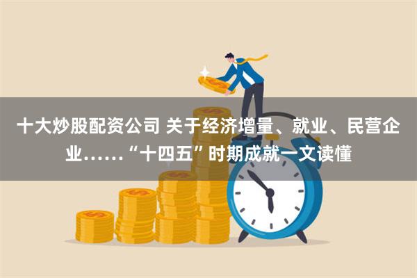 十大炒股配资公司 关于经济增量、就业、民营企业……“十四五”时期成就一文读懂