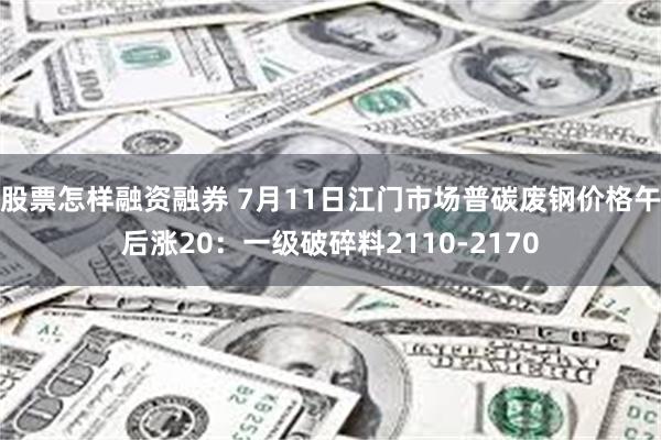 股票怎样融资融券 7月11日江门市场普碳废钢价格午后涨20：一级破碎料2110-2170