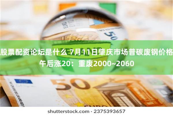 股票配资论坛是什么 7月11日肇庆市场普碳废钢价格午后涨20：重废2000~2060