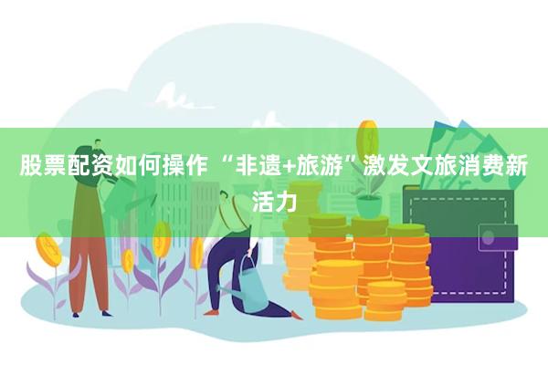 股票配资如何操作 “非遗+旅游”激发文旅消费新活力