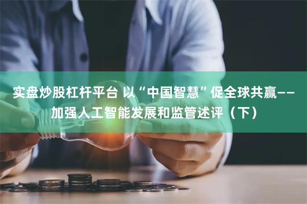 实盘炒股杠杆平台 以“中国智慧”促全球共赢——加强人工智能发展和监管述评（下）